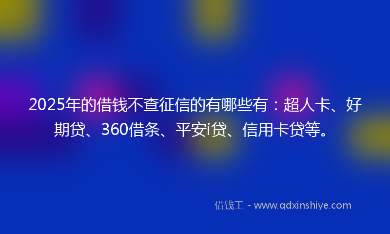 2025年的借钱不查征信的有哪些有：超人卡、好期贷、360借条、平安i贷、信用卡贷等。