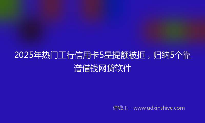 2025年热门工行信用卡5星提额被拒，归纳5个靠谱借钱网贷软件