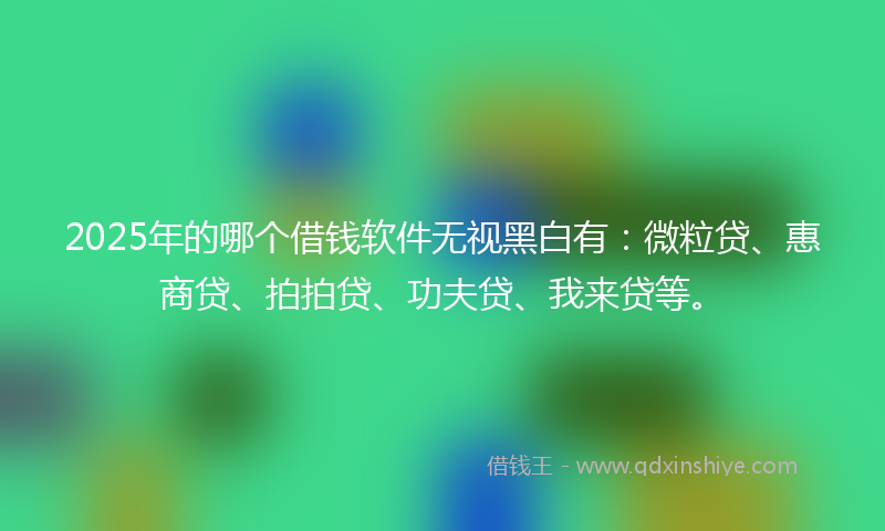 2025年的哪个借钱软件无视黑白有：微粒贷、惠商贷、拍拍贷、功夫贷、我来贷等。