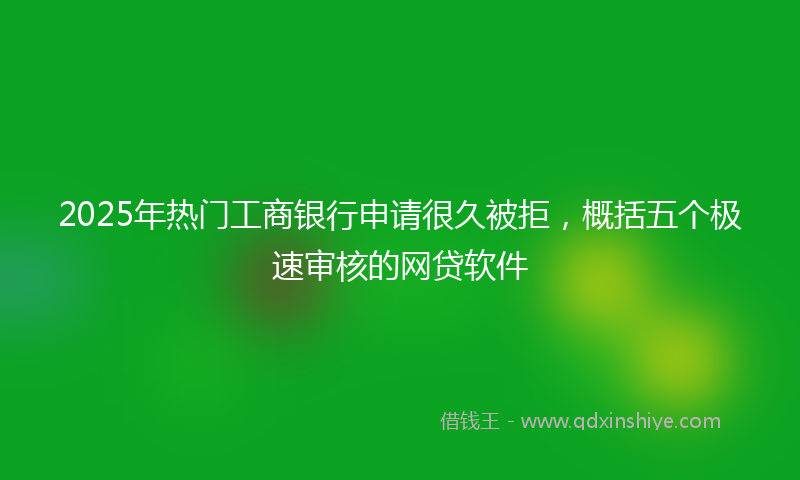 2025年热门工商银行申请很久被拒，概括五个极速审核的网贷软件