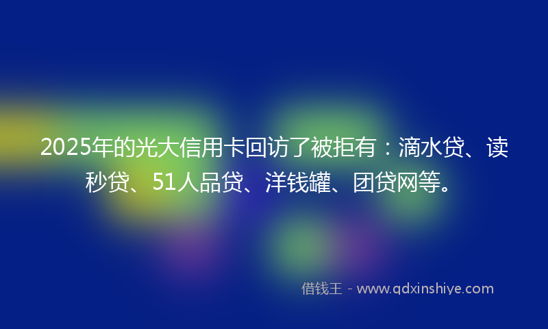 2025年的光大信用卡回访了被拒有：滴水贷、读秒贷、51人品贷、洋钱罐、团贷网等。