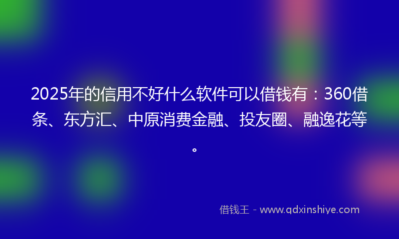 2025年的信用不好什么软件可以借钱有：360借条、东方汇、中原消费金融、投友圈、融逸花等。