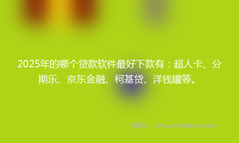 2025年的哪个贷款软件最好下款有：超人卡、分期乐、京东金融、柯基贷、洋钱罐等。
