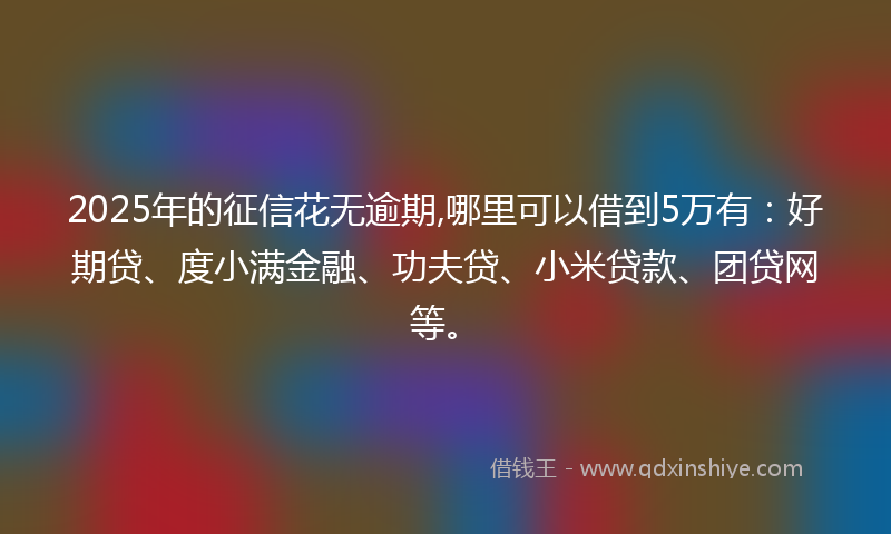 2025年的征信花无逾期,哪里可以借到5万有：好期贷、度小满金融、功夫贷、小米贷款、团贷网等。