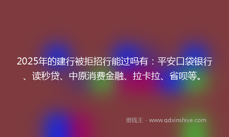 2025年的建行被拒招行能过吗有：平安口袋银行、读秒贷、中原消费金融、拉卡拉、省呗等。