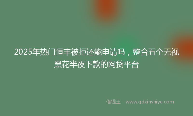 2025年热门恒丰被拒还能申请吗，整合五个无视黑花半夜下款的网贷平台