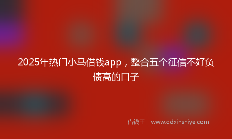 2025年热门小马借钱app，整合五个征信不好负债高的口子