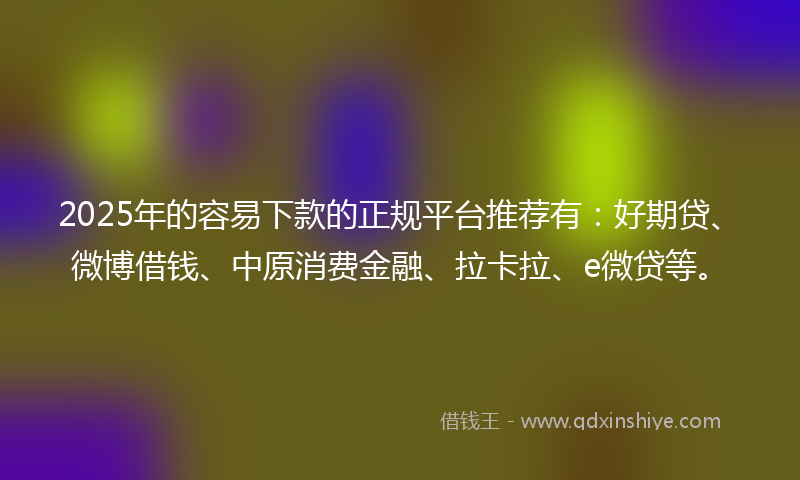 2025年的容易下款的正规平台推荐有：好期贷、微博借钱、中原消费金融、拉卡拉、e微贷等。