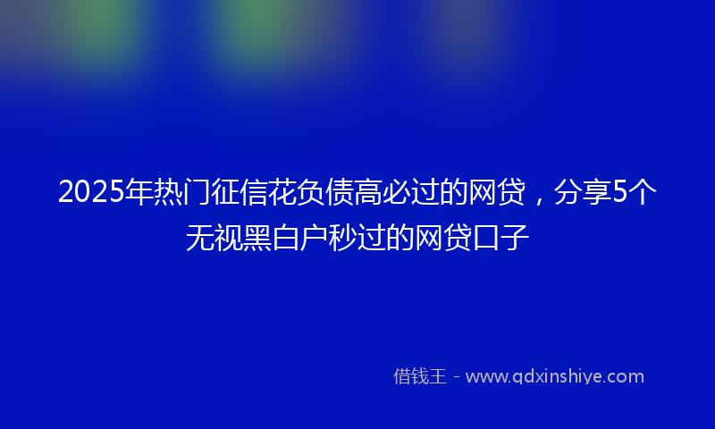 2025年热门征信花负债高必过的网贷，分享5个无视黑白户秒过的网贷口子