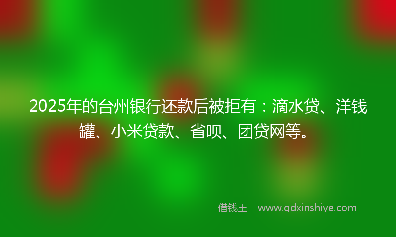 2025年的台州银行还款后被拒有：滴水贷、洋钱罐、小米贷款、省呗、团贷网等。