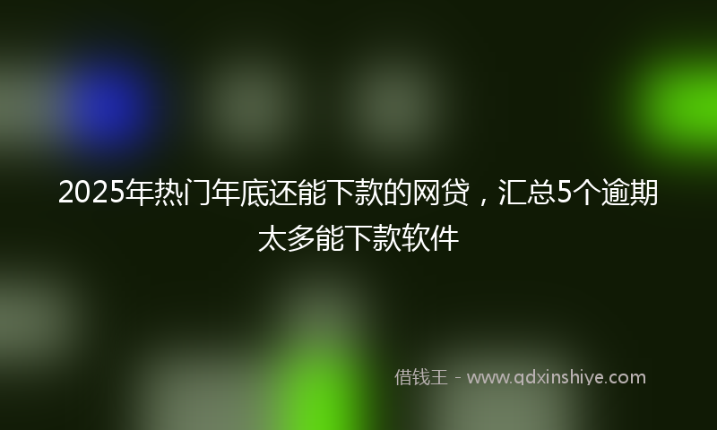 2025年热门年底还能下款的网贷，汇总5个逾期太多能下款软件