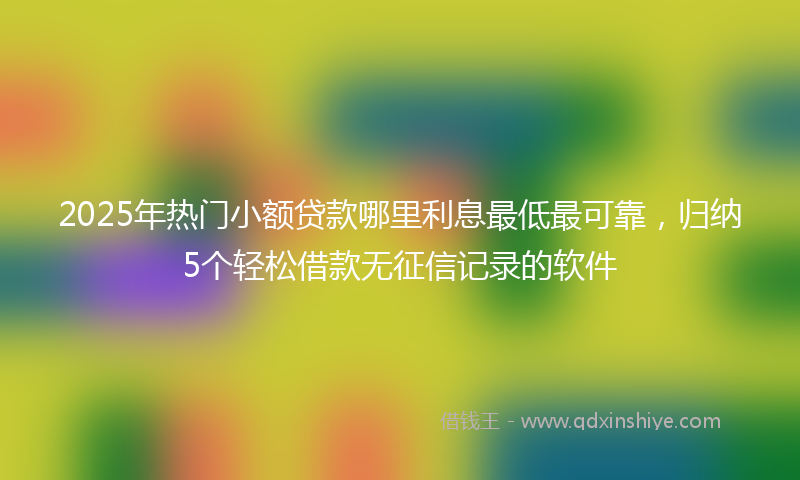2025年热门小额贷款哪里利息最低最可靠，归纳5个轻松借款无征信记录的软件
