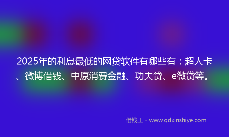 2025年的利息最低的网贷软件有哪些有：超人卡、微博借钱、中原消费金融、功夫贷、e微贷等。