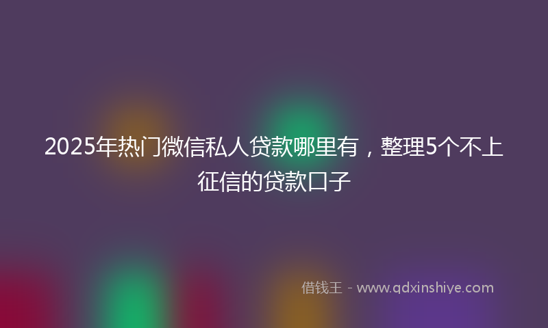 2025年热门微信私人贷款哪里有，整理5个不上征信的贷款口子