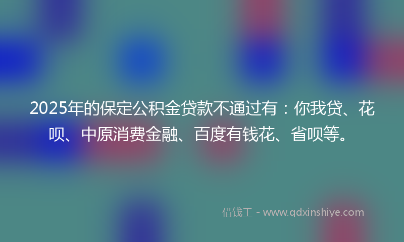 2025年的保定公积金贷款不通过有：你我贷、花呗、中原消费金融、百度有钱花、省呗等。