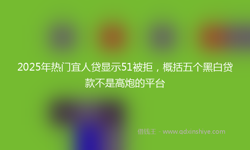 2025年热门宜人贷显示51被拒，概括五个黑白贷款不是高炮的平台