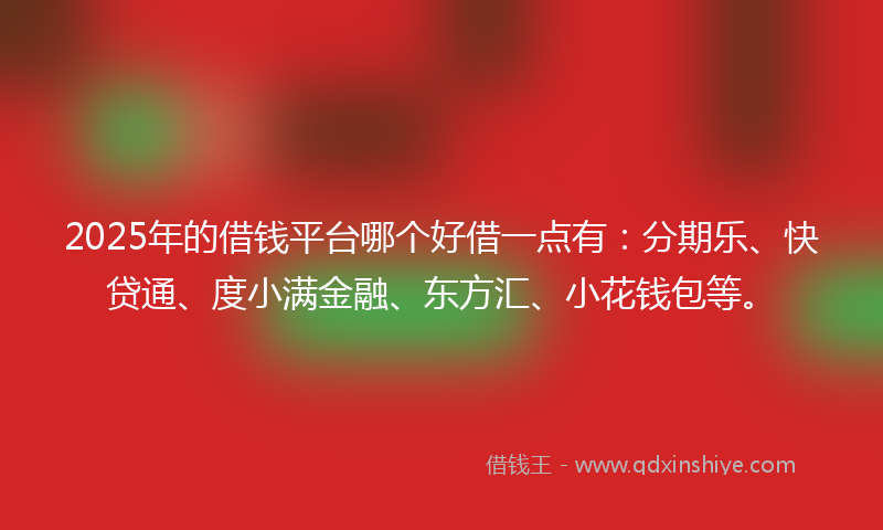 2025年的借钱平台哪个好借一点有：分期乐、快贷通、度小满金融、东方汇、小花钱包等。