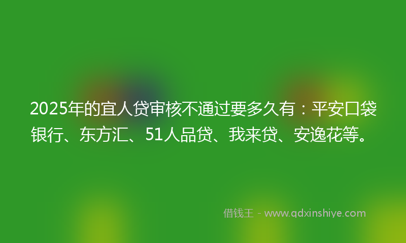 2025年的宜人贷审核不通过要多久有：平安口袋银行、东方汇、51人品贷、我来贷、安逸花等。