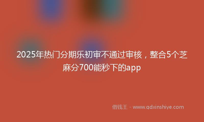 2025年热门分期乐初审不通过审核，整合5个芝麻分700能秒下的app