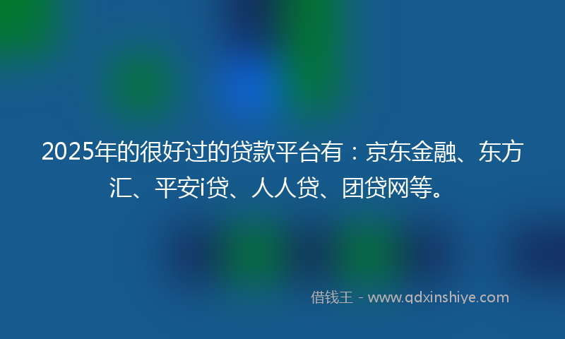 2025年的很好过的贷款平台有：京东金融、东方汇、平安i贷、人人贷、团贷网等。