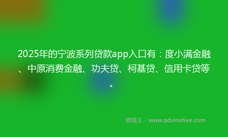 2025年的宁波系列贷款app入口有：度小满金融、中原消费金融、功夫贷、柯基贷、信用卡贷等。