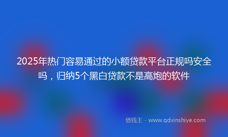 2025年热门容易通过的小额贷款平台正规吗安全吗，归纳5个黑白贷款不是高炮的软件