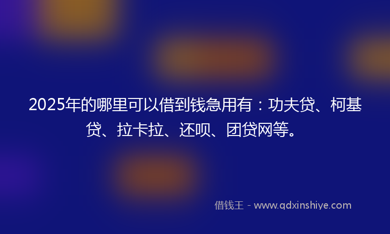 2025年的哪里可以借到钱急用有：功夫贷、柯基贷、拉卡拉、还呗、团贷网等。