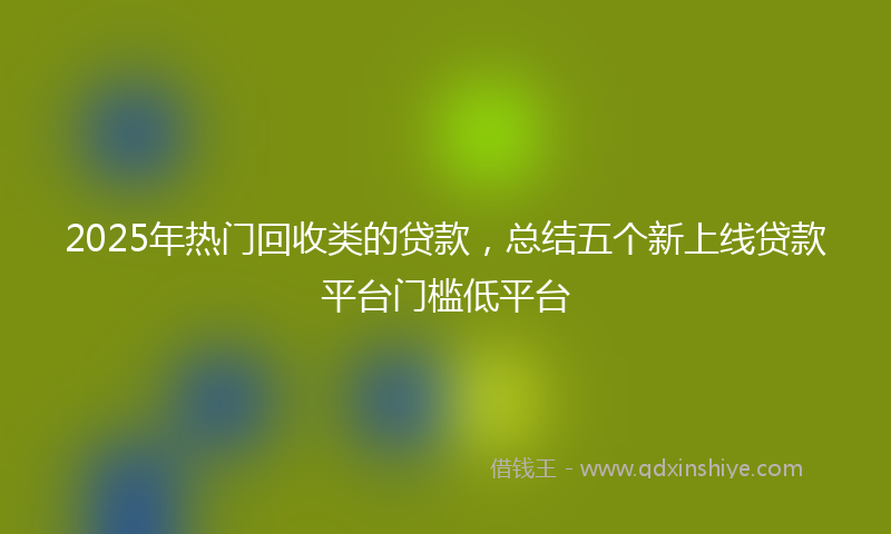 2025年热门回收类的贷款，总结五个新上线贷款平台门槛低平台