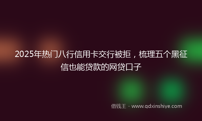 2025年热门八行信用卡交行被拒，梳理五个黑征信也能贷款的网贷口子