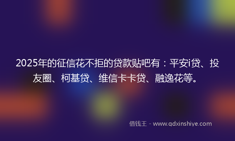 2025年的征信花不拒的贷款贴吧有：平安i贷、投友圈、柯基贷、维信卡卡贷、融逸花等。