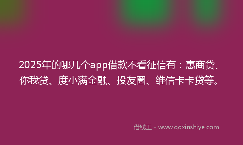 2025年的哪几个app借款不看征信有：惠商贷、你我贷、度小满金融、投友圈、维信卡卡贷等。