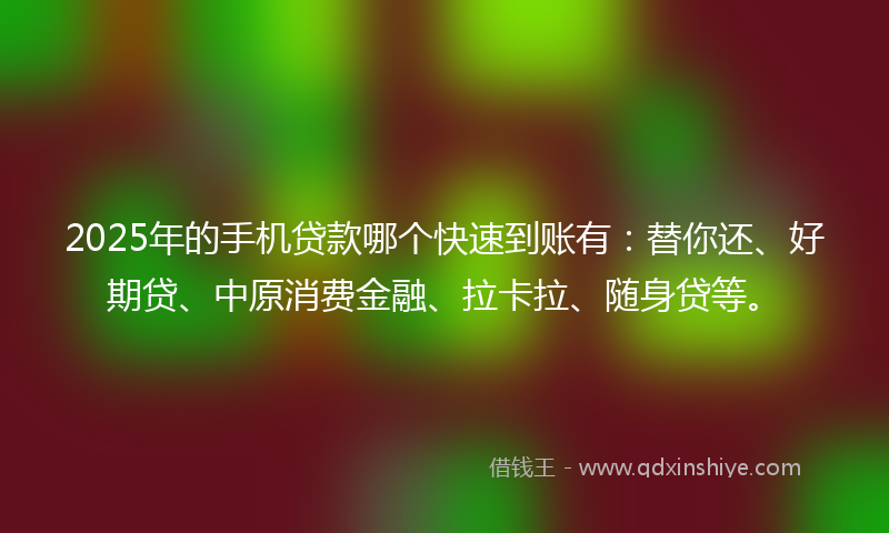2025年的手机贷款哪个快速到账有：替你还、好期贷、中原消费金融、拉卡拉、随身贷等。