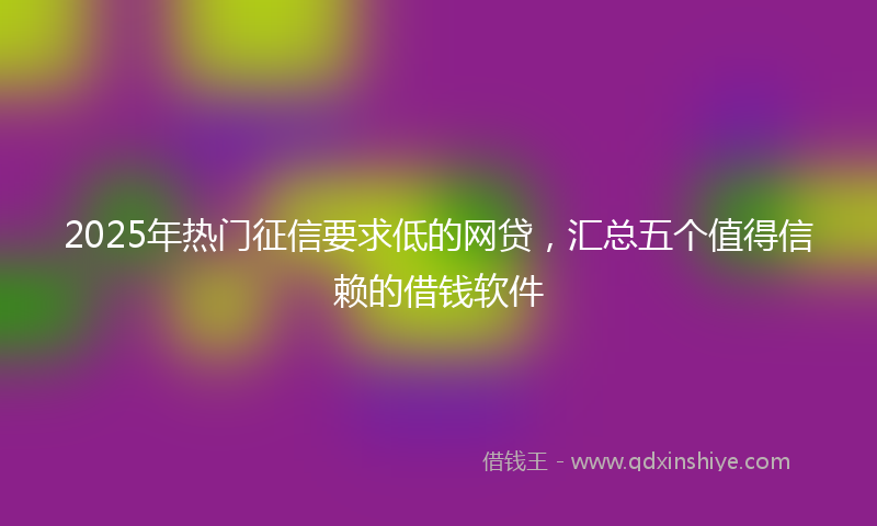 2025年热门征信要求低的网贷，汇总五个值得信赖的借钱软件