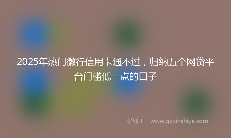 2025年热门徽行信用卡通不过，归纳五个网贷平台门槛低一点的口子