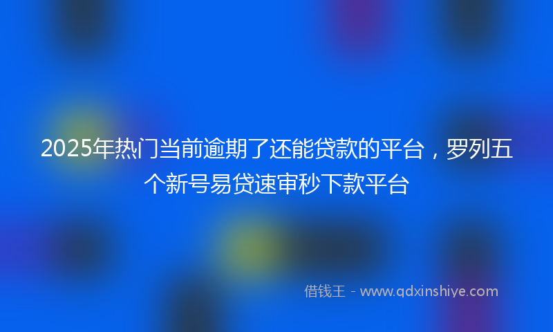 2025年热门当前逾期了还能贷款的平台，罗列五个新号易贷速审秒下款平台