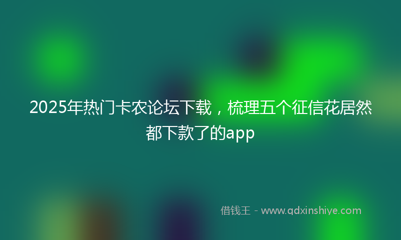 2025年热门卡农论坛下载，梳理五个征信花居然都下款了的app