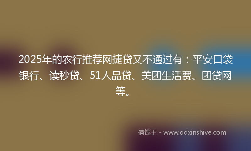 2025年的农行推荐网捷贷又不通过有：平安口袋银行、读秒贷、51人品贷、美团生活费、团贷网等。