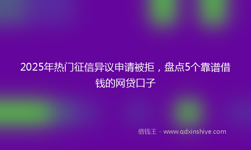 2025年热门征信异议申请被拒，盘点5个靠谱借钱的网贷口子