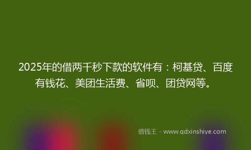 2025年的借两千秒下款的软件有：柯基贷、百度有钱花、美团生活费、省呗、团贷网等。
