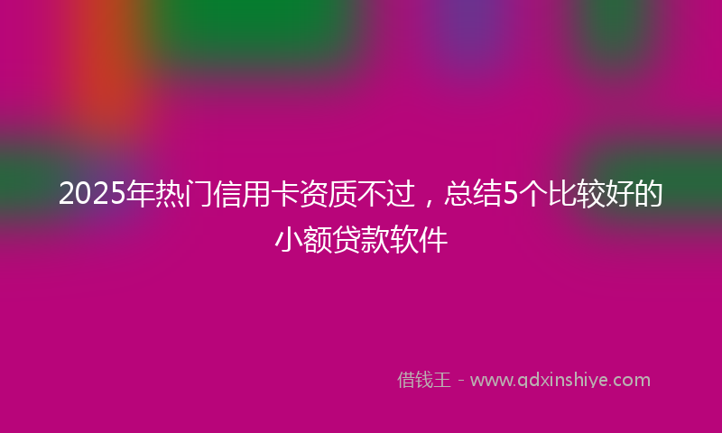 2025年热门信用卡资质不过，总结5个比较好的小额贷款软件