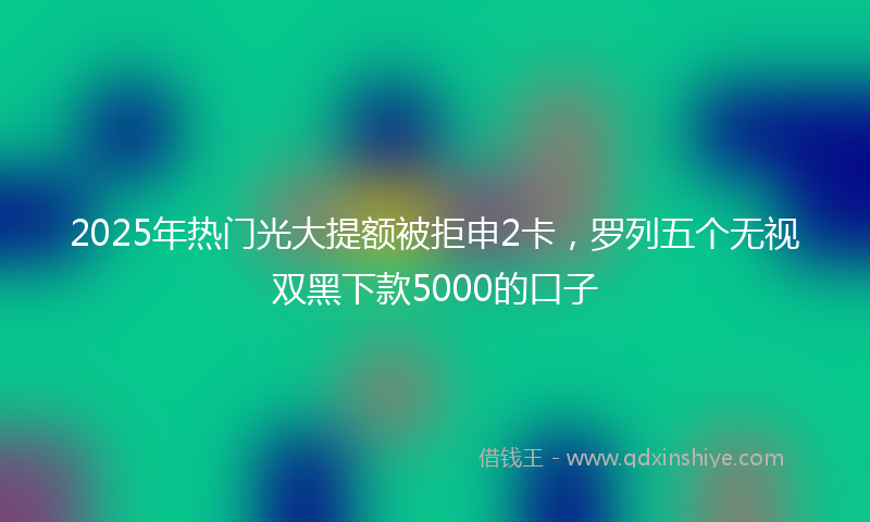 2025年热门光大提额被拒申2卡，罗列五个无视双黑下款5000的口子