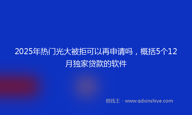 2025年热门光大被拒可以再申请吗，概括5个12月独家贷款的软件