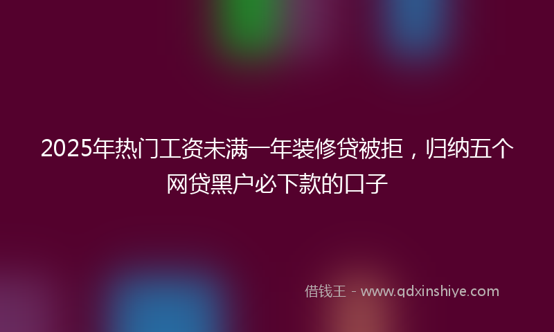 2025年热门工资未满一年装修贷被拒，归纳五个网贷黑户必下款的口子