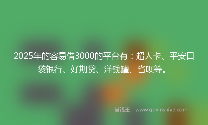 2025年的容易借3000的平台有：超人卡、平安口袋银行、好期贷、洋钱罐、省呗等。