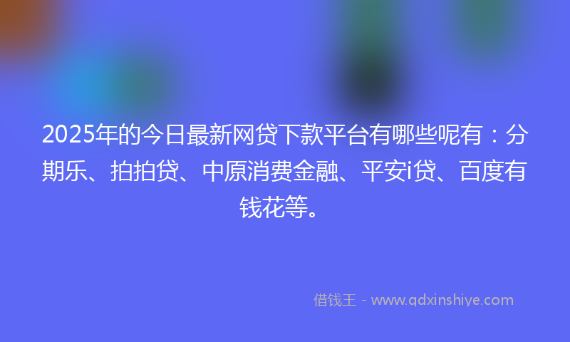 2025年的今日最新网贷下款平台有哪些呢有：分期乐、拍拍贷、中原消费金融、平安i贷、百度有钱花等。