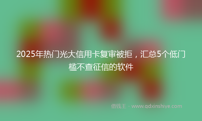 2025年热门光大信用卡复审被拒，汇总5个低门槛不查征信的软件