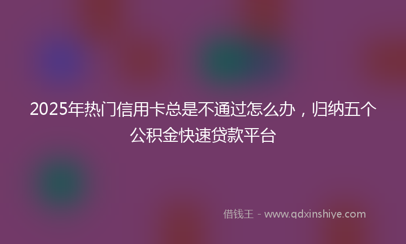 2025年热门信用卡总是不通过怎么办，归纳五个公积金快速贷款平台
