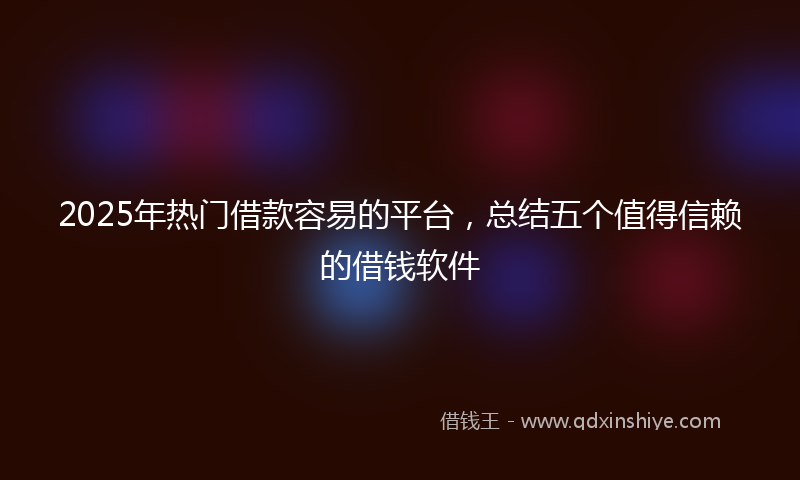 2025年热门借款容易的平台，总结五个值得信赖的借钱软件