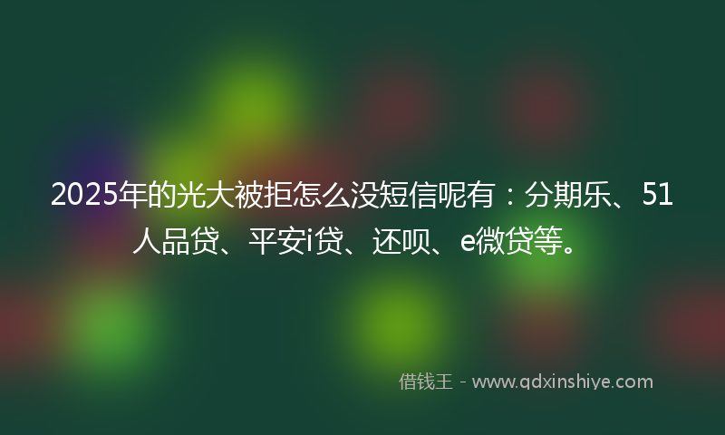2025年的光大被拒怎么没短信呢有：分期乐、51人品贷、平安i贷、还呗、e微贷等。