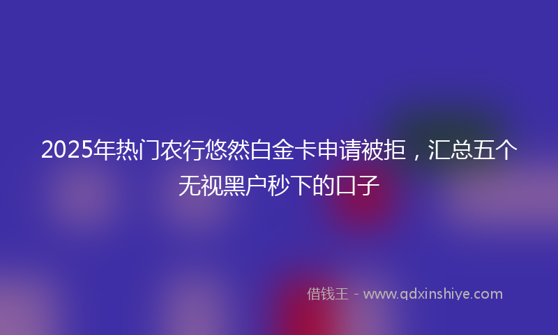 2025年热门农行悠然白金卡申请被拒，汇总五个无视黑户秒下的口子